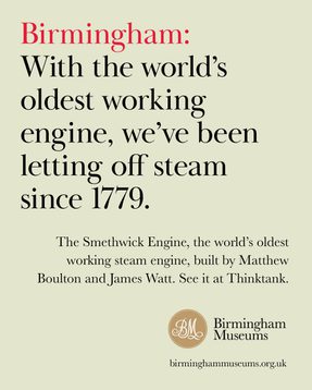 Birmingham: With the world's oldest working engine, we've been letting off steam since 1779. The Smethwick Engine, built by Matthew Boulton and James Watt. See it at Thinktank.